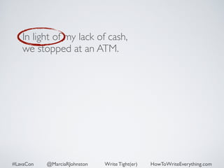 In light of my lack of cash, 
we stopped at an ATM. 
#LavaCon @MarciaRJohnston Write Tight(er) HowToWriteEverything.com 
 
