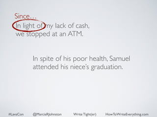 Since… 
In light of my lack of cash, 
we stopped at an ATM. 
In spite of his poor health, Samuel 
attended his niece’s graduation. 
#LavaCon @MarciaRJohnston Write Tight(er) HowToWriteEverything.com 
 