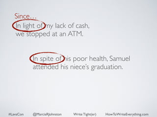 Since… 
In light of my lack of cash, 
we stopped at an ATM. 
In spite of his poor health, Samuel 
attended his niece’s graduation. 
#LavaCon @MarciaRJohnston Write Tight(er) HowToWriteEverything.com 
 
