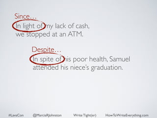 Since… 
In light of my lack of cash, 
we stopped at an ATM. 
Despite… 
In spite of his poor health, Samuel 
attended his niece’s graduation. 
#LavaCon @MarciaRJohnston Write Tight(er) HowToWriteEverything.com 
 