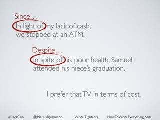 Since… 
In light of my lack of cash, 
we stopped at an ATM. 
Despite… 
In spite of his poor health, Samuel 
attended his niece’s graduation. 
I prefer that TV in terms of cost. 
#LavaCon @MarciaRJohnston Write Tight(er) HowToWriteEverything.com 
 