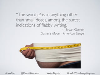 “The word of is, in anything other 
than small doses, among the surest 
indications of flabby writing.” 
—Bryan Garner 
Garner’s Modern American Usage 
#LavaCon @MarciaRJohnston Write Tight(er) HowToWriteEverything.com 
 