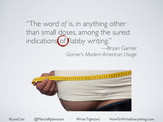 “The word of is, in anything other 
than small doses, among the surest 
indications of flabby writing.” 
—Bryan Garner 
Garner’s Modern American Usage 
#LavaCon @MarciaRJohnston Write Tight(er) HowToWriteEverything.com 
 