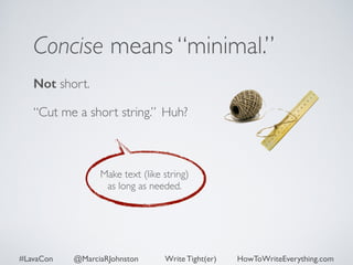 Concise means “minimal.” 
Not short. 
“Cut me a short string.” 
Huh? 
Make text (like string) 
as long as needed. 
#LavaCon @MarciaRJohnston Write Tight(er) HowToWriteEverything.com 
 