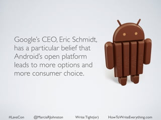 Google’s CEO, Eric Schmidt, 
has a particular belief that 
Android’s open platform 
leads to more options and 
more consumer choice. 
#LavaCon @MarciaRJohnston Write Tight(er) HowToWriteEverything.com 
 