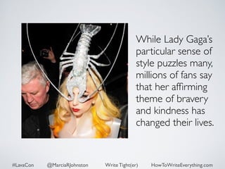 While Lady Gaga’s 
particular sense of 
style puzzles many, 
millions of fans say 
that her affirming 
theme of bravery 
and kindness has 
changed their lives. 
#LavaCon @MarciaRJohnston Write Tight(er) HowToWriteEverything.com 
 