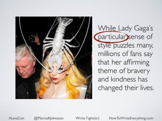 While Lady Gaga’s 
particular sense of 
style puzzles many, 
millions of fans say 
that her affirming 
theme of bravery 
and kindness has 
changed their lives. 
#LavaCon @MarciaRJohnston Write Tight(er) HowToWriteEverything.com 
 