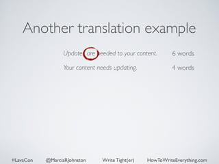 Another translation example 
Updates are needed to your content. 
Your content needs updating. 
6 words 
4 words 
#LavaCon @MarciaRJohnston Write Tight(er) HowToWriteEverything.com 
 
