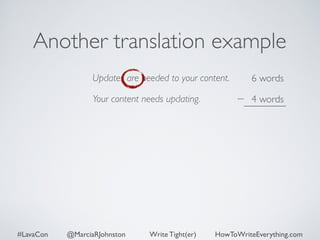 Another translation example 
Updates are needed to your content. 
Your content needs updating. 
6 words 
4 words 
#LavaCon @MarciaRJohnston Write Tight(er) HowToWriteEverything.com 
 