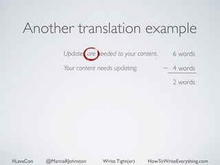 Another translation example 
Updates are needed to your content. 
Your content needs updating. 
6 words 
4 words 
2 words 
#LavaCon @MarciaRJohnston Write Tight(er) HowToWriteEverything.com 
 