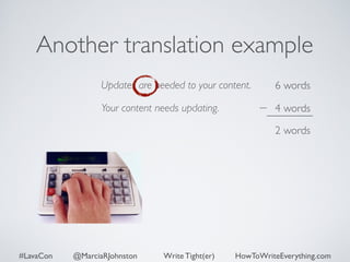 Another translation example 
Updates are needed to your content. 
Your content needs updating. 
6 words 
4 words 
2 words 
#LavaCon @MarciaRJohnston Write Tight(er) HowToWriteEverything.com 
 