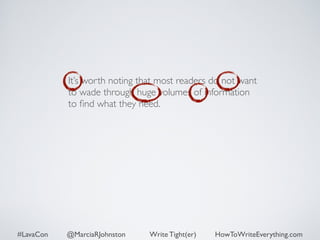 It’s worth noting that most readers do not want 
to wade through huge volumes of information 
to find what they need. 
#LavaCon @MarciaRJohnston Write Tight(er) HowToWriteEverything.com 
 