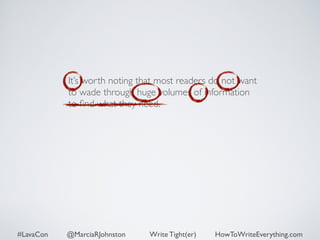 It’s worth noting that most readers do not want 
to wade through huge volumes of information 
to find what they need. 
#LavaCon @MarciaRJohnston Write Tight(er) HowToWriteEverything.com 
 
