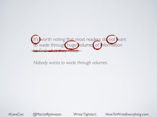 It’s worth noting that most readers do not want 
to wade through huge volumes of information 
to find what they need. 
Nobody wants to wade through volumes. 
#LavaCon @MarciaRJohnston Write Tight(er) HowToWriteEverything.com 
 