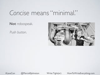 Concise means “minimal.” 
Not robospeak. 
Push button. 
#LavaCon @MarciaRJohnston Write Tight(er) HowToWriteEverything.com 
 