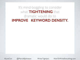 It’s mind-boggling to consider 
what TIGHTENING that 
dramatic would do to 
IMPROVES KEYWORD DENSITY. 
#LavaCon @MarciaRJohnston Write Tight(er) HowToWriteEverything.com 
 