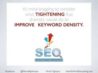 It’s mind-boggling to consider 
what TIGHTENING that 
dramatic would do to 
IMPROVES KEYWORD DENSITY. 
#LavaCon @MarciaRJohnston Write Tight(er) HowToWriteEverything.com 
 
