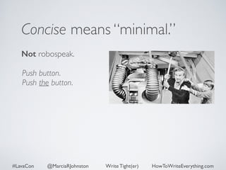 Concise means “minimal.” 
Not robospeak. 
Push button. 
Push the button. 
#LavaCon @MarciaRJohnston Write Tight(er) HowToWriteEverything.com 
 