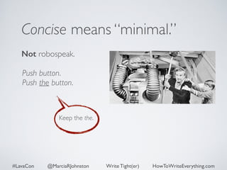 Concise means “minimal.” 
Not robospeak. 
Push button. 
Push the button. 
Keep the the. 
#LavaCon @MarciaRJohnston Write Tight(er) HowToWriteEverything.com 
 