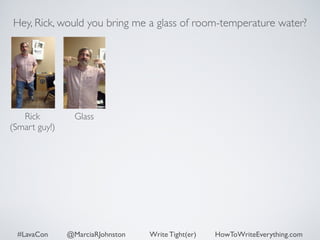 Hey, Rick, would you bring me a glass of room-temperature water? 
Rick 
Glass 
(Smart guy!) 
#LavaCon @MarciaRJohnston Write Tight(er) HowToWriteEverything.com 
 