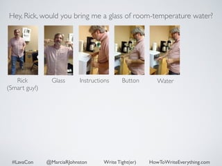 Hey, Rick, would you bring me a glass of room-temperature water? 
Rick 
Glass 
(Smart guy!) 
Instructions Button Water 
#LavaCon @MarciaRJohnston Write Tight(er) HowToWriteEverything.com 
 