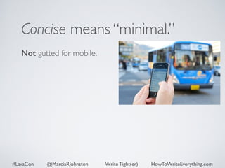 Concise means “minimal.” 
Not gutted for mobile. 
#LavaCon @MarciaRJohnston Write Tight(er) HowToWriteEverything.com 
 