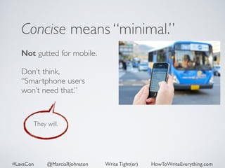 Concise means “minimal.” 
Not gutted for mobile. 
Don’t think, 
“Smartphone users 
won’t need that.” 
They will. 
#LavaCon @MarciaRJohnston Write Tight(er) HowToWriteEverything.com 
 