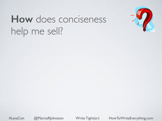How does conciseness 
help me sell? 
#LavaCon @MarciaRJohnston Write Tight(er) HowToWriteEverything.com 
 