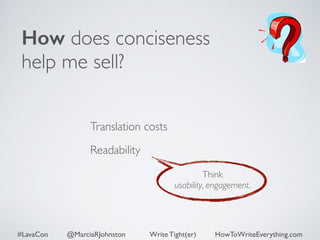 How does conciseness 
help me sell? 
Translation costs 
Readability 
Think 
usability, engagement. 
#LavaCon @MarciaRJohnston Write Tight(er) HowToWriteEverything.com 
 
