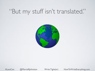 “But my stuff isn’t translated.” 
#LavaCon @MarciaRJohnston Write Tight(er) HowToWriteEverything.com 
 