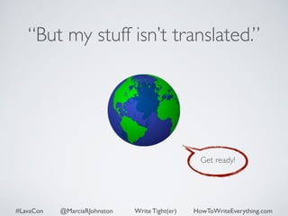 “But my stuff isn’t translated.” 
Get ready! 
#LavaCon @MarciaRJohnston Write Tight(er) HowToWriteEverything.com 
 