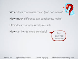What does conciseness mean (and not mean)? 
How much difference can conciseness make? 
How does conciseness help me sell? 
How can I write more concisely? 
Fast, 
pain-free 
technique 
#LavaCon @MarciaRJohnston Write Tight(er) HowToWriteEverything.com 
 