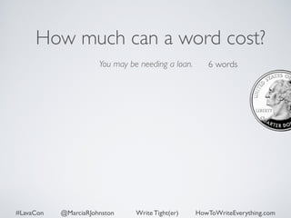 How much can a word cost? 
You may be needing a loan. 
6 words 
#LavaCon @MarciaRJohnston Write Tight(er) HowToWriteEverything.com 
 