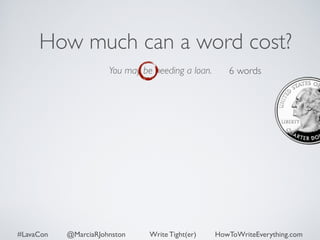 How much can a word cost? 
You may be needing a loan. 
6 words 
#LavaCon @MarciaRJohnston Write Tight(er) HowToWriteEverything.com 
 