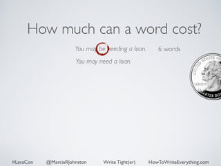 How much can a word cost? 
You may be needing a loan. 
You may need a loan. 
6 words 
#LavaCon @MarciaRJohnston Write Tight(er) HowToWriteEverything.com 
 