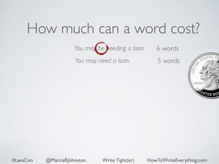 How much can a word cost? 
You may be needing a loan. 
You may need a loan. 
6 words 
5 words 
#LavaCon @MarciaRJohnston Write Tight(er) HowToWriteEverything.com 
 