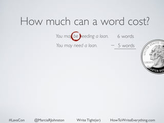 How much can a word cost? 
You may be needing a loan. 
You may need a loan. 
6 words 
5 words 
#LavaCon @MarciaRJohnston Write Tight(er) HowToWriteEverything.com 
 