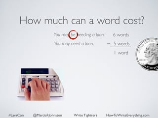 How much can a word cost? 
You may be needing a loan. 
You may need a loan. 
6 words 
5 words 
1 word 
#LavaCon @MarciaRJohnston Write Tight(er) HowToWriteEverything.com 
 