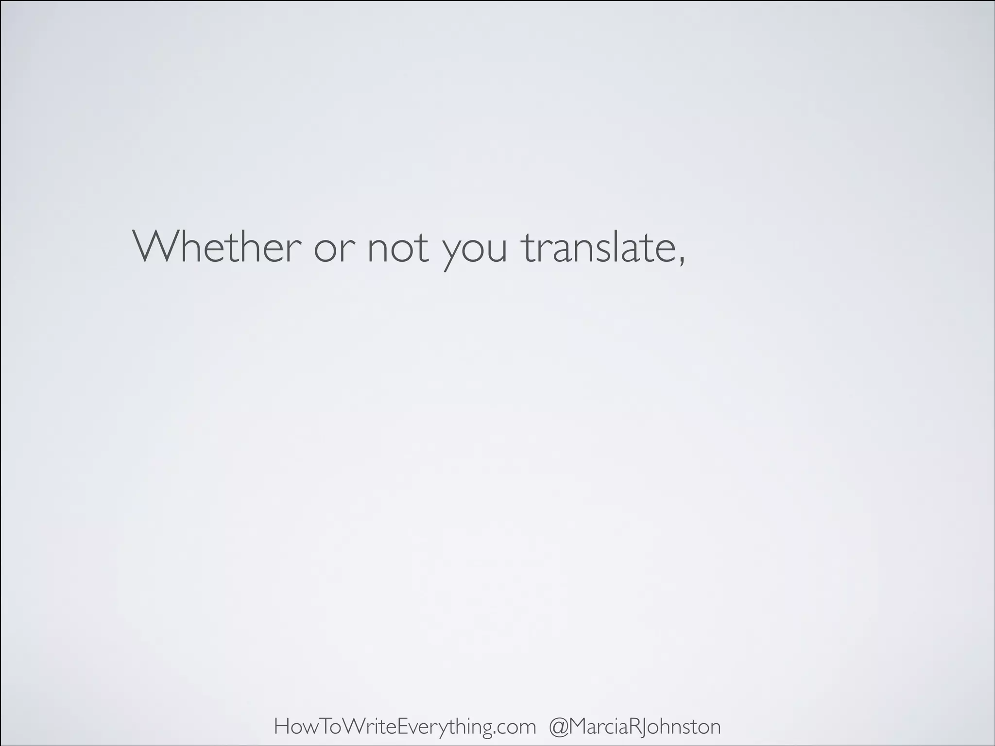 Whether or not you translate,

HowToWriteEverything.com @MarciaRJohnston

 