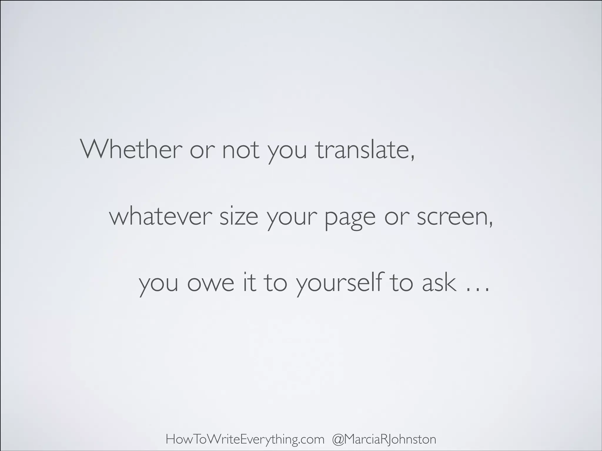 Whether or not you translate,
whatever size your page or screen,
you owe it to yourself to ask …

HowToWriteEverything.com @MarciaRJohnston

 