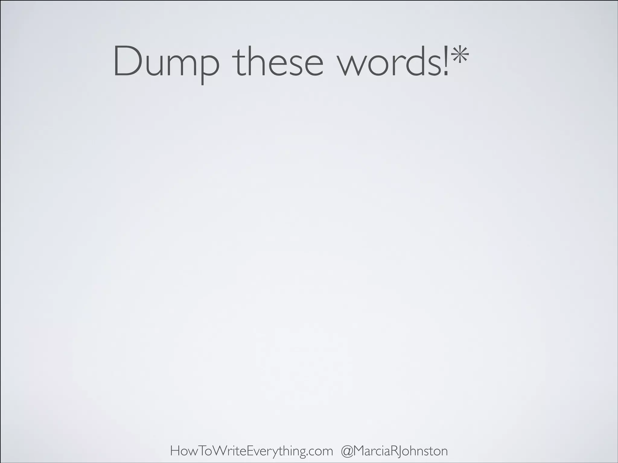 Dump these words!*

HowToWriteEverything.com @MarciaRJohnston

 