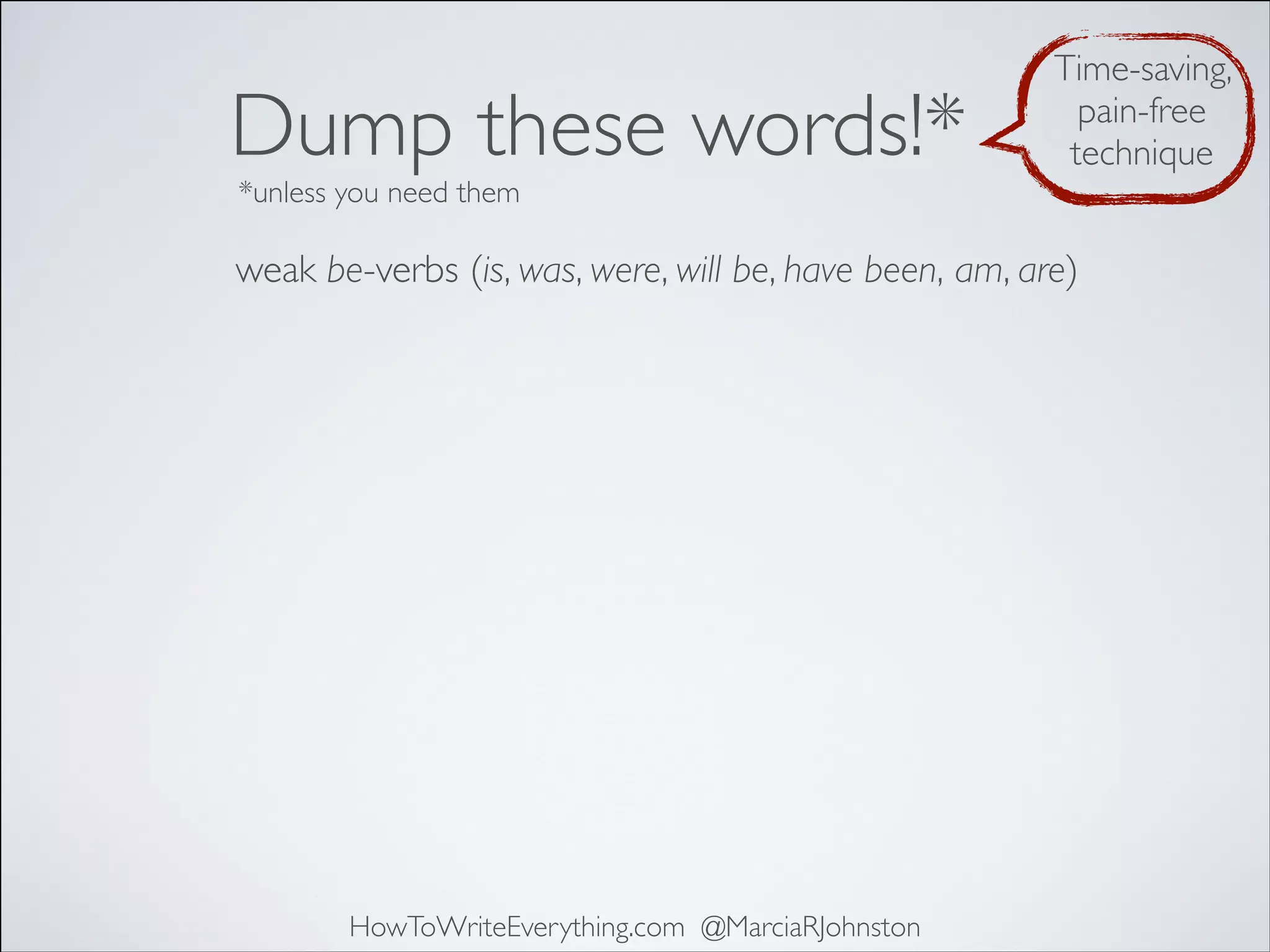 Dump these words!*

Time-saving,
pain-free
technique

*unless you need them

weak be-verbs (is, was, were, will be, have been, am, are)

HowToWriteEverything.com @MarciaRJohnston

 