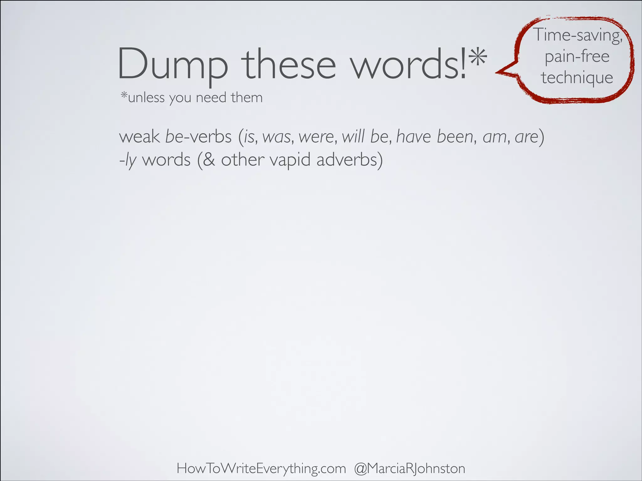 Dump these words!*

Time-saving,
pain-free
technique

*unless you need them

weak be-verbs (is, was, were, will be, have been, am, are)
-ly words (& other vapid adverbs)

HowToWriteEverything.com @MarciaRJohnston

 