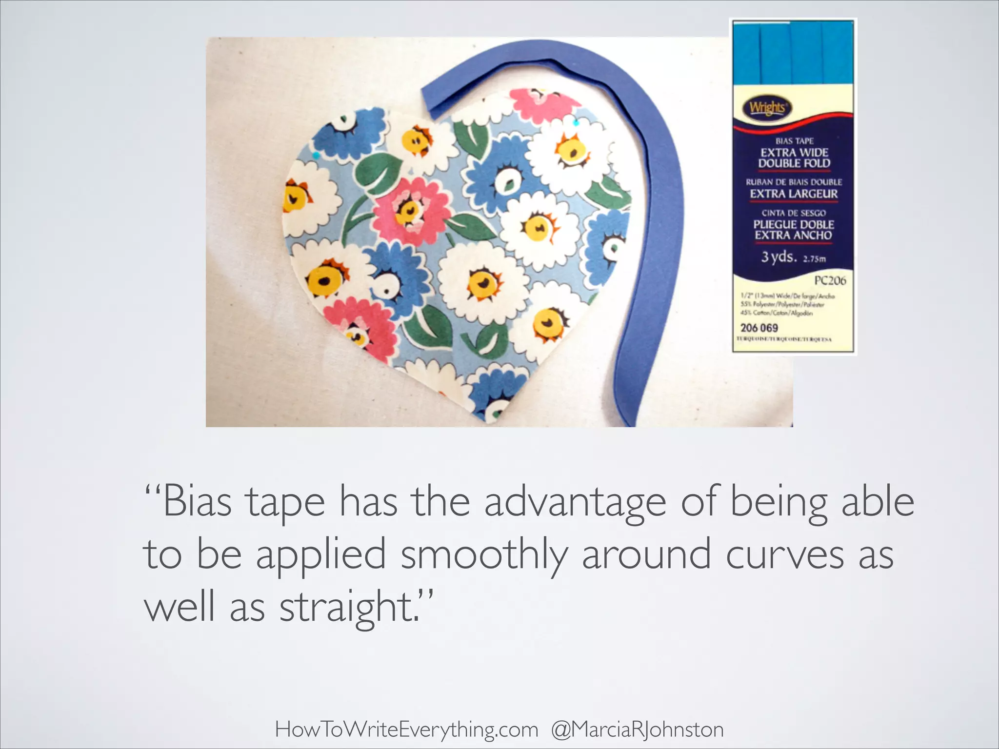 “Bias tape has the advantage of being able
to be applied smoothly around curves as
well as straight.”
HowToWriteEverything.com @MarciaRJohnston

 
