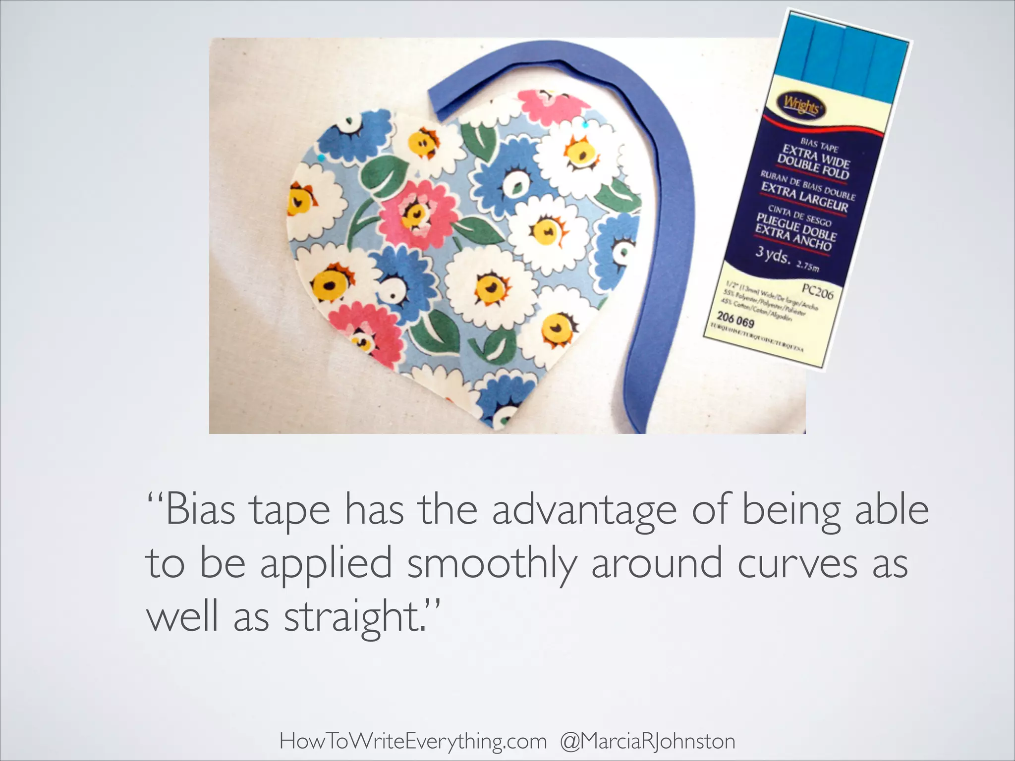 “Bias tape has the advantage of being able
to be applied smoothly around curves as
well as straight.”
HowToWriteEverything.com @MarciaRJohnston

 