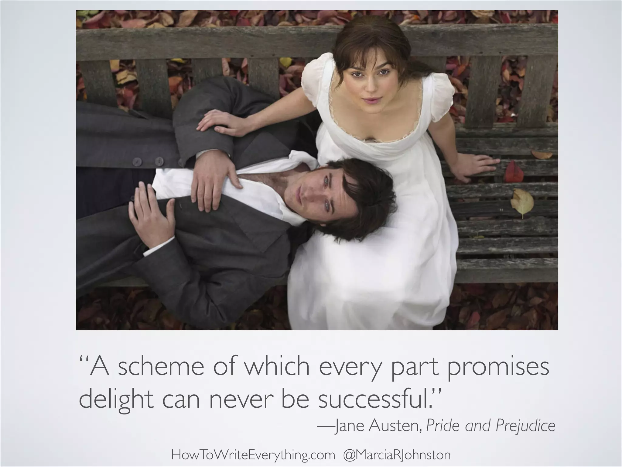 “A scheme of which every part promises
delight can never be successful.”

—Jane Austen, Pride and Prejudice

HowToWriteEverything.com @MarciaRJohnston

 
