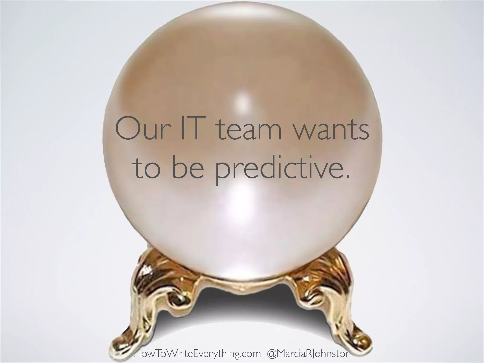 Our IT team wants
to be predictive.

HowToWriteEverything.com @MarciaRJohnston

 