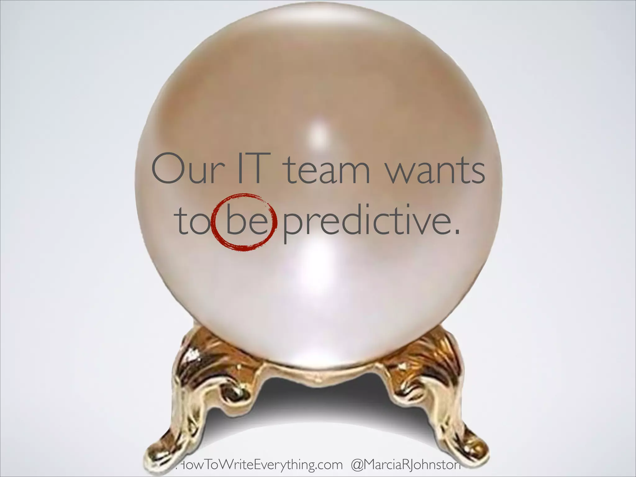 Our IT team wants
to be predictive.

HowToWriteEverything.com @MarciaRJohnston

 