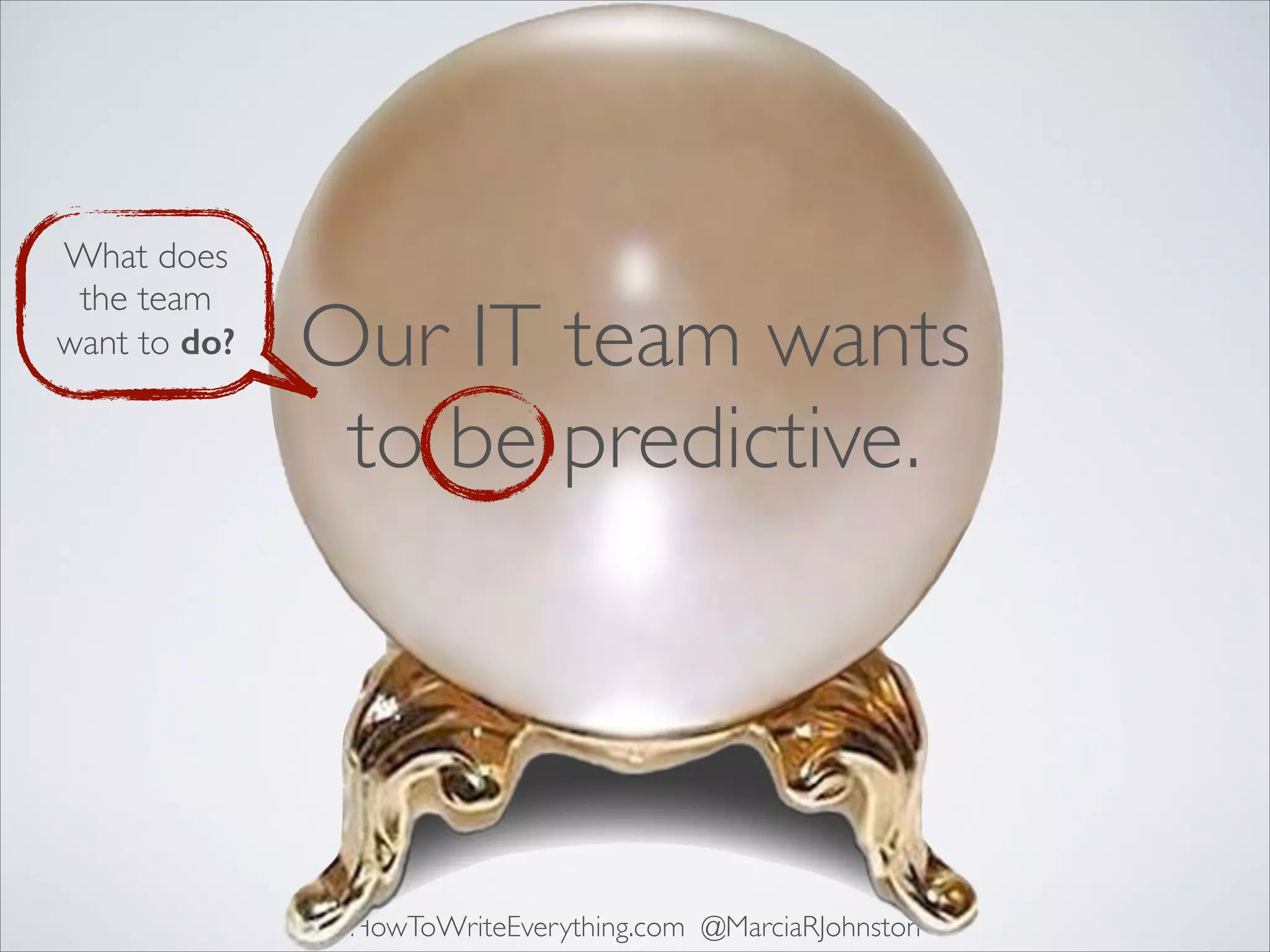 What does
the team
want to do?

Our IT team wants
to be predictive.

HowToWriteEverything.com @MarciaRJohnston

 