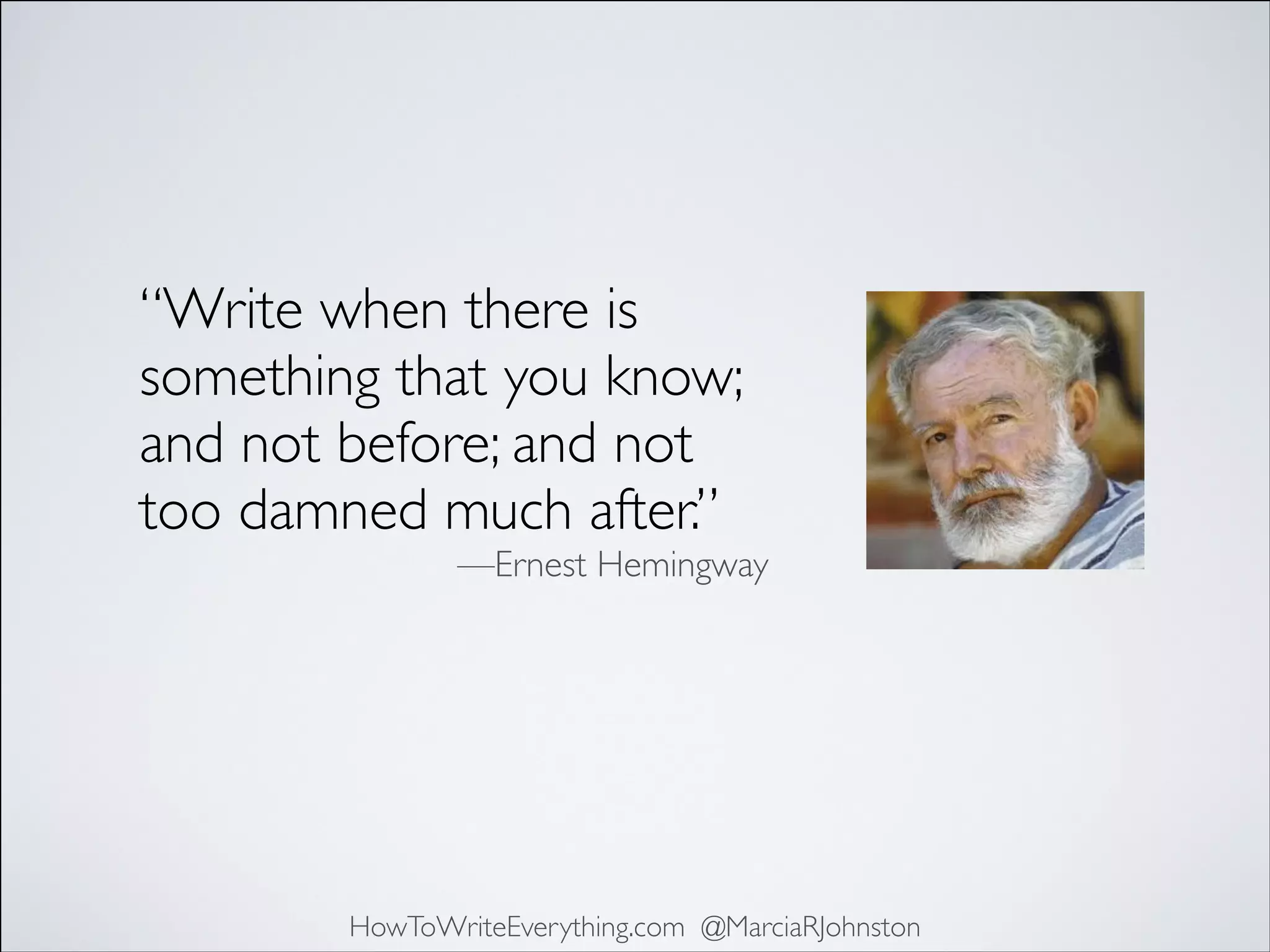 “Write when there is
something that you know;
and not before; and not
too damned much after.”	


—Ernest Hemingway

HowToWriteEverything.com @MarciaRJohnston

 